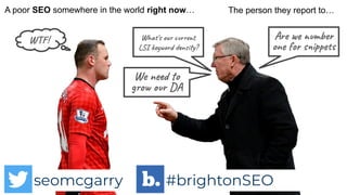 seomcgarry #brightonSEO
seomcgarry #brightonSEO
What's our current
LSI keyword density?
We need to
grow our DA
WTF! Are we number
one for snippets
A poor SEO somewhere in the world right now… The person they report to…
seomcgarry #brightonSEO
 
