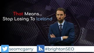 seomcgarry #brightonSEO
That Means…
Stop Losing To Iceland
 
