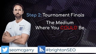 seomcgarry #brightonSEO
Step 2: Tournament Finals
The Medium
Where You COULD Be
 