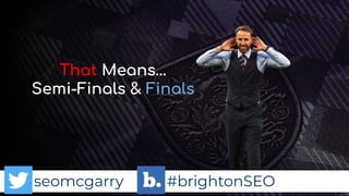 seomcgarry #brightonSEO
That Means…
Semi-Finals & Finals
 