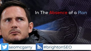 seomcgarry #brightonSEO
seomcgarry #brightonSEO
seomcgarry #brightonSEO
In The Absence of a Plan
 