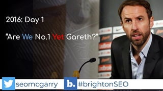 seomcgarry #brightonSEO
2016: Day 1
“Are We No.1 Yet Gareth?”
seomcgarry #brightonSEO
 