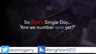 seomcgarry #brightonSEO
So Every Single Day…
“Are we number one yet?”
 
