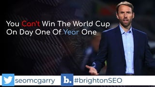 seomcgarry #brightonSEO
You Can’t Win The World Cup
On Day One Of Year One
seomcgarry #brightonSEO
 