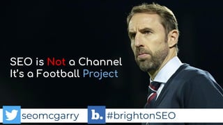 seomcgarry #brightonSEO
seomcgarry #brightonSEO
SEO is Not a Channel
It’s a Football Project
seomcgarry #brightonSEO
 