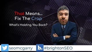 seomcgarry #brightonSEO
That Means…
Fix The Crap
What’s Holding You Back?
 