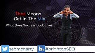seomcgarry #brightonSEO
That Means…
Get In The Mix
What Does Success Look Like?
 