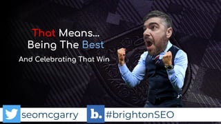 seomcgarry #brightonSEO
And Celebrating That Win
That Means…
Being The Best
 