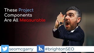 seomcgarry #brightonSEO
These Project
Components
Are All Measurable
seomcgarry #brightonSEO
 