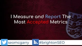 seomcgarry #brightonSEO
I Measure and Report The
Most Accepted Metrics
 