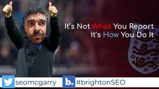 seomcgarry #brightonSEO
It’s Not What You Report
It’s How You Do It
seomcgarry #brightonSEO
 