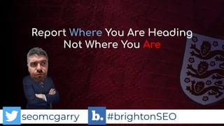 seomcgarry #brightonSEO
Report Where You Are Heading
Not Where You Are
 