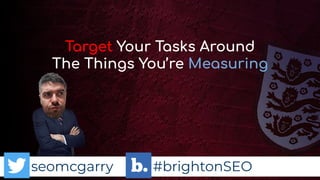 seomcgarry #brightonSEO
Target Your Tasks Around
The Things You’re Measuring
 