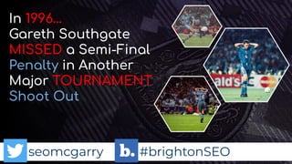 seomcgarry #brightonSEO
In 1996…
Gareth Southgate
MISSED a Semi-Final
Penalty in Another
Major TOURNAMENT
Shoot Out
 
