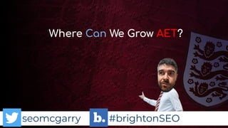 seomcgarry #brightonSEO
Where Can We Grow AET?
 