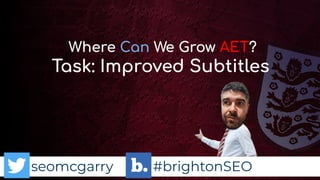 seomcgarry #brightonSEO
Task: Improved Subtitles
Where Can We Grow AET?
 