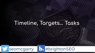 seomcgarry #brightonSEO
Timeline, Targets… Tasks
 