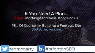 seomcgarry #brightonSEO
If You Need A Plan…
Email: martin@searchassistance.co.uk
PS… Of Course I’m Building a Football Site
StatsChecker.com
 