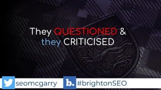 seomcgarry #brightonSEO
They QUESTIONED &
they CRITICISED
 