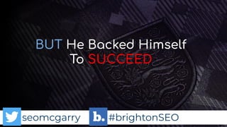 seomcgarry #brightonSEO
BUT He Backed Himself
To SUCCEED
 