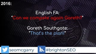 seomcgarry #brightonSEO
2016:
English FA:
“Can we compete again Gareth?”
Gareth Southgate:
“That’s the plan!”
 