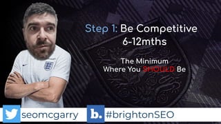 seomcgarry #brightonSEO
Step 1: Be Competitive
The Minimum
Where You SHOULD Be
6-12mths
 