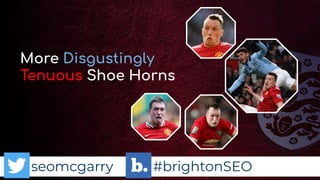 seomcgarry #brightonSEO
More Disgustingly
Tenuous Shoe Horns
 