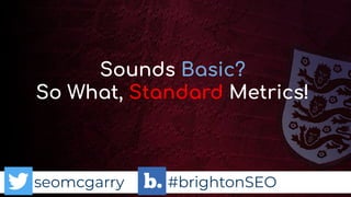 seomcgarry #brightonSEO
Sounds Basic?
So What, Standard Metrics!
 