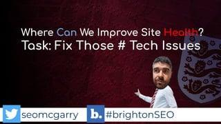 seomcgarry #brightonSEO
Task: Fix Those # Tech Issues
Where Can We Improve Site Health?
 