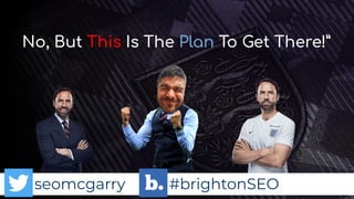 seomcgarry #brightonSEO
No, But This Is The Plan To Get There!”
 