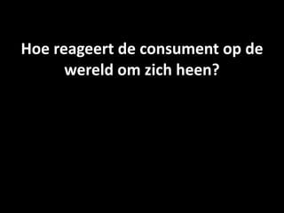 Hoe reageert de consument op de 
      wereld om zich heen?
 