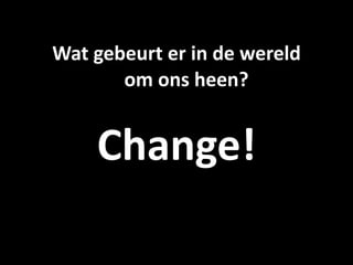Wat gebeurt er in de wereld 
       om ons heen?


    Change!
 