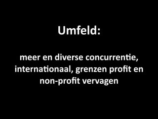 Umfeld: 
  meer en diverse concurren9e, 
interna9onaal, grenzen proﬁt en 
      non‐proﬁt vervagen
 