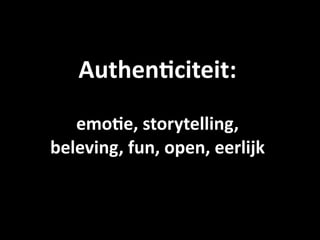 Authen9citeit: 
   emo9e, storytelling, 
beleving, fun, open, eerlijk
 