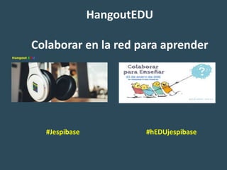 HangoutEDU
Colaborar en la red para aprender
#Jespibase #hEDUjespibase
 