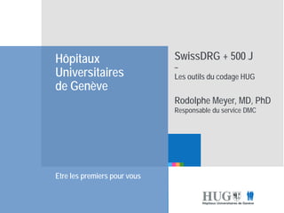 Etre les premiers pour
vous
Hôpitaux
Universitaires
de Genève
Etre les premiers pour vous
SwissDRG + 500 J
–
Les outils du codage HUG
Rodolphe Meyer, MD, PhD
Responsable du service DMC
 