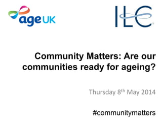 Community Matters: Are our
communities ready for ageing?
Thursday 8th May 2014
#communitymatters
 