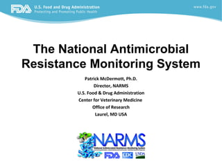 The National Antimicrobial
Resistance Monitoring System
           Patrick McDermott, Ph.D.
                Director, NARMS
        U.S. Food & Drug Administration
        Center for Veterinary Medicine
               Office of Research
                Laurel, MD USA
 