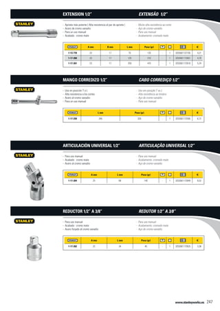 www.stanleyworks.es 247
A mm B mm L mm Peso (gr) f
1-13-710 23 17 75 125 - 1 3253561137105 4,21
1-17-260 23 17 125 210 - 1 3253561172601 4,70
1-17-261 23 17 250 410 - 1 3253561172618 5,24
- Apriete más potente ( Alta resistencia al par de apriete )
- Acero de cromo vanadio
- Para un uso manual
- Acabado : cromo mate
Extension 1/2”
L mm Peso (gr) f
1-17-259 240 320 - 1 3253561172595 6,72
- Uso en posición T o L
- Alta resistencia a los cortes
- Acero al cromo vanadio
- Para un uso manual
Mango corredizo 1/2”
A mm L mm Peso (gr) f
1-17-264 25 68 145 - 1 3253561172649 8,52
- Para uso manual
- Acabado : cromo mate
- Acero al cromo vanadio
Articulación universal 1/2”
A mm L mm Peso (gr) f
1-17-262 22 34 45 - 1 3253561172625 3,36
- Para uso manual
- Acabado : cromo mate
- Acero forjado al cromo vanadio
Reductor 1/2” a 3/8”
- Muito alta resistência ao corte
- Aço de cromo-vanádio
- Para uso manual
- Acabamento: cromado mate
Extensão 1/2”
- Uso em posição T ou L
- Alta resistência ao binário
- Aço de cromo-vanádio
- Para uso manual
Cabo corrediço 1/2”
- Para uso manual
- Acabamento: cromado mate
- Aço de cromo-vanádio
Articulação universal 1/2”
- Para uso manual
- Acabamento: cromado mate
- Aço de cromo-vanádio
Redutor 1/2” a 3/8”
 