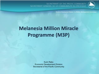 Melanesia Million Miracle
Programme (M3P)
Kuini Rabo
Economic Development Division
Secretariat of the Pacific Community
 