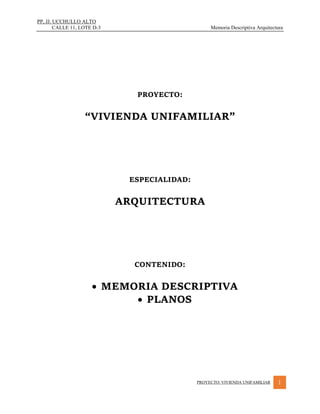 PP, JJ. UCCHULLO ALTO
CALLE 11, LOTE D-3 Memoria Descriptiva Arquitectura
PROYECTO: VIVIENDA UNIFAMILIAR 1
PROYECTO:
“VIVIENDA UNIFAMILIAR”
ESPECIALIDAD:
ARQUITECTURA
CONTENIDO:
 MEMORIA DESCRIPTIVA
 PLANOS
 