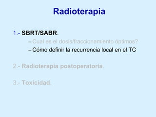 Radioterapia
1.- SBRT/SABR.
– Cual es el dosis/fraccionamiento óptimos?
– Cómo definir la recurrencia local en el TC

2.- Radioterapia postoperatoria.

3.- Toxicidad.

 