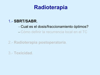 Radioterapia
1.- SBRT/SABR.
– Cual es el dosis/fraccionamiento óptimos?
– Cómo definir la recurrencia local en el TC

2.- Radioterapia postoperatoria.

3.- Toxicidad.

 