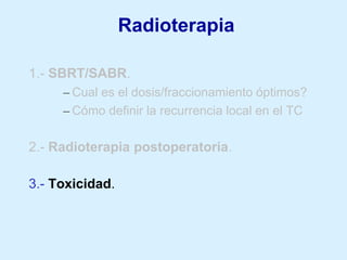 Radioterapia
1.- SBRT/SABR.
– Cual es el dosis/fraccionamiento óptimos?
– Cómo definir la recurrencia local en el TC

2.- Radioterapia postoperatoria.

3.- Toxicidad.

 