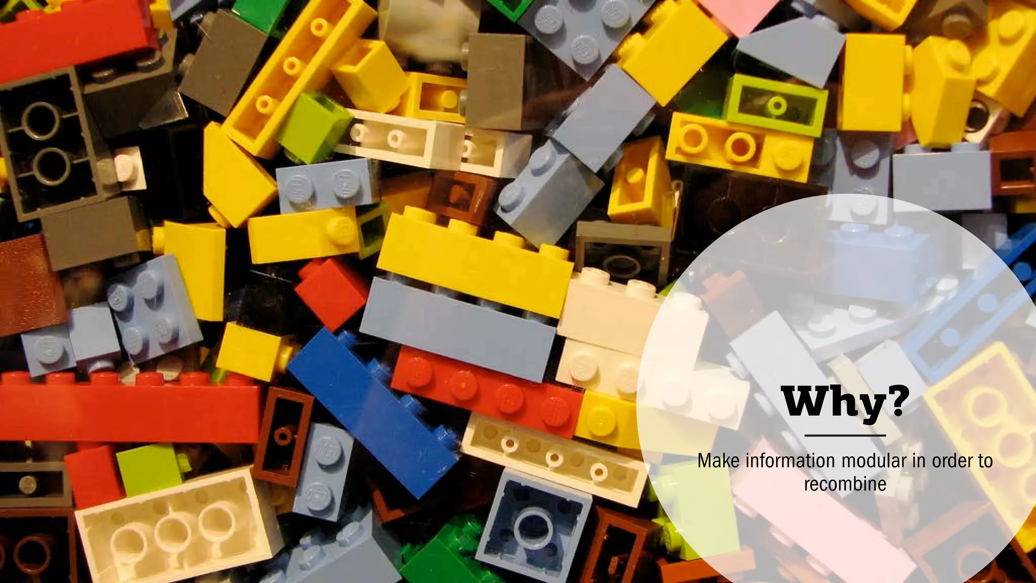 Why?
Make information modular in order to
recombine
 