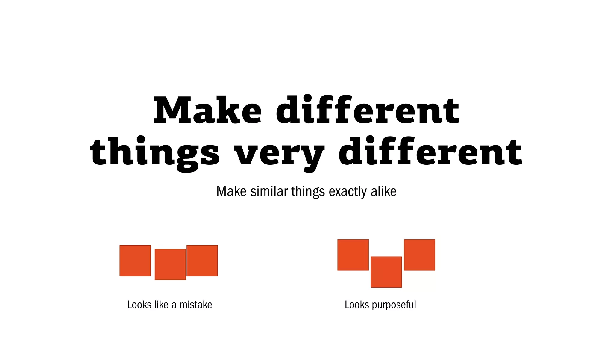 Make different
things very different
Make similar things exactly alike
Looks like a mistake Looks purposeful
 