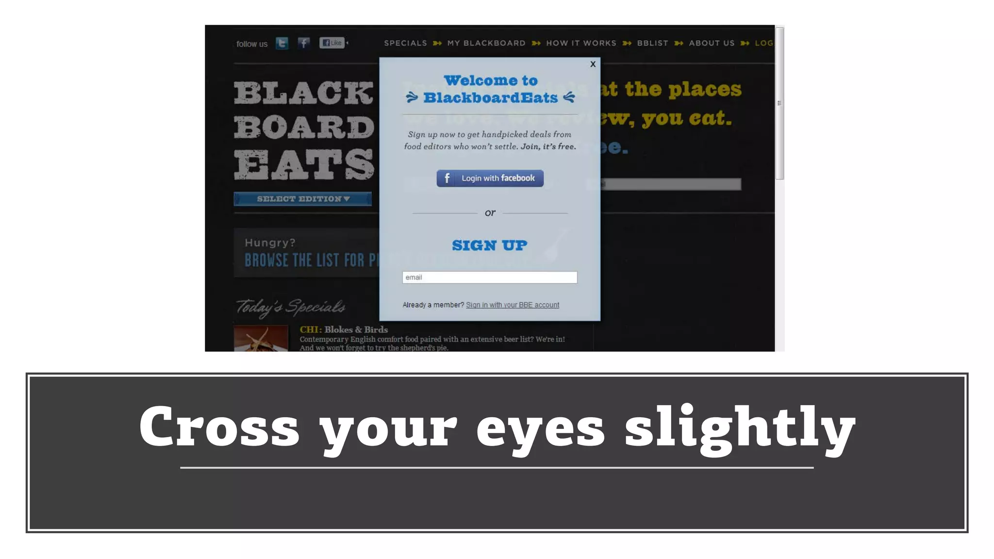 Cross your eyes slightly
 