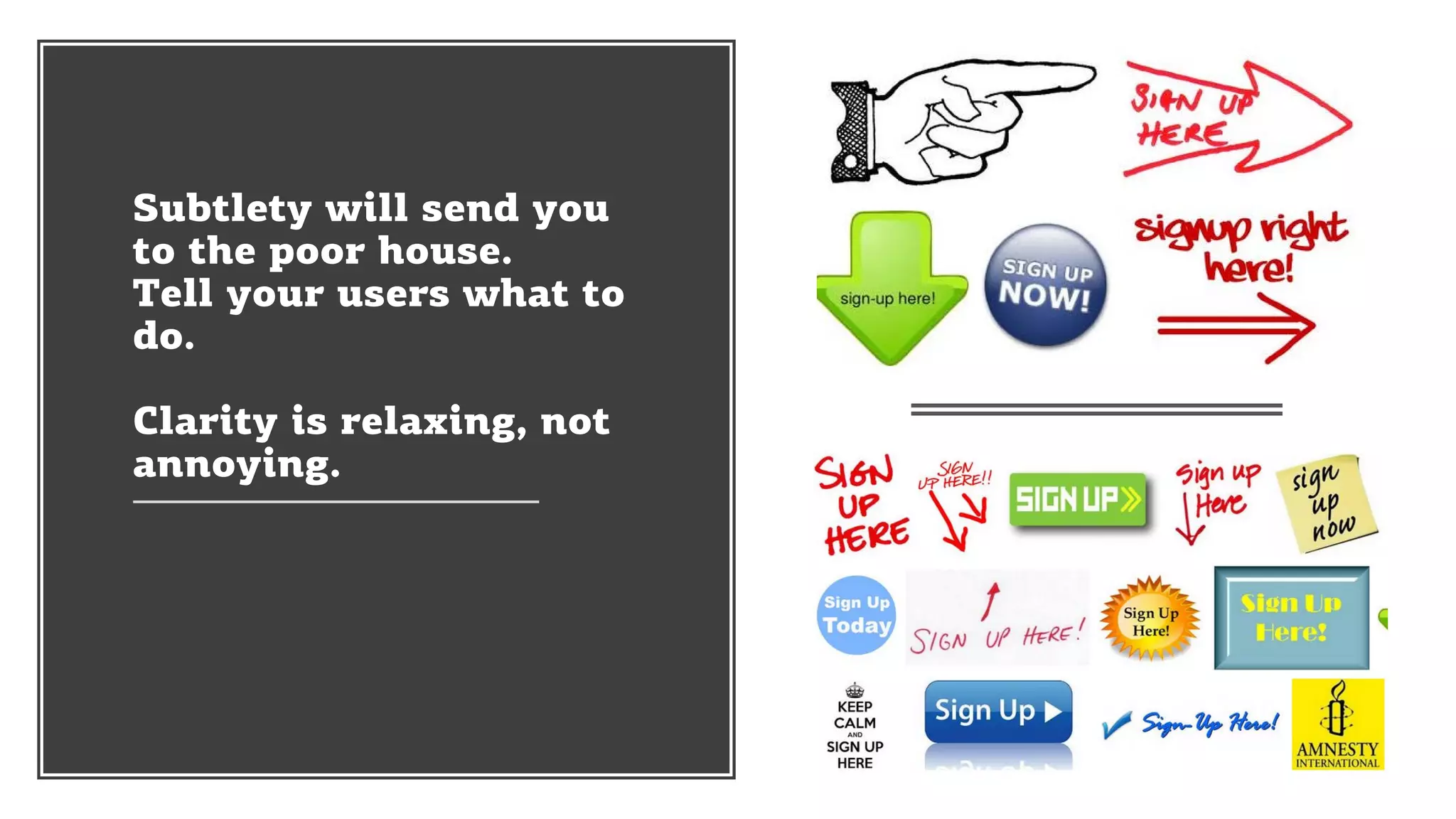 Subtlety will send you
to the poor house.
Tell your users what to
do.
Clarity is relaxing, not
annoying.
 