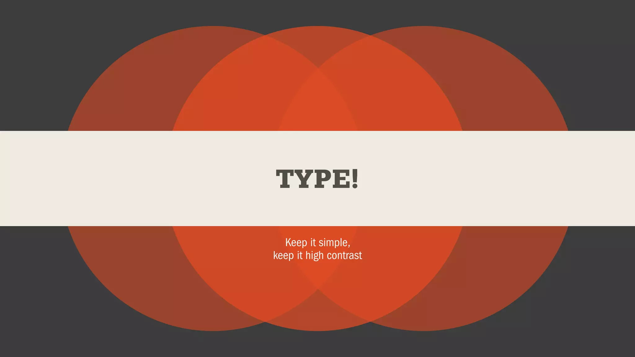 TYPE!
Keep it simple,
keep it high contrast
 