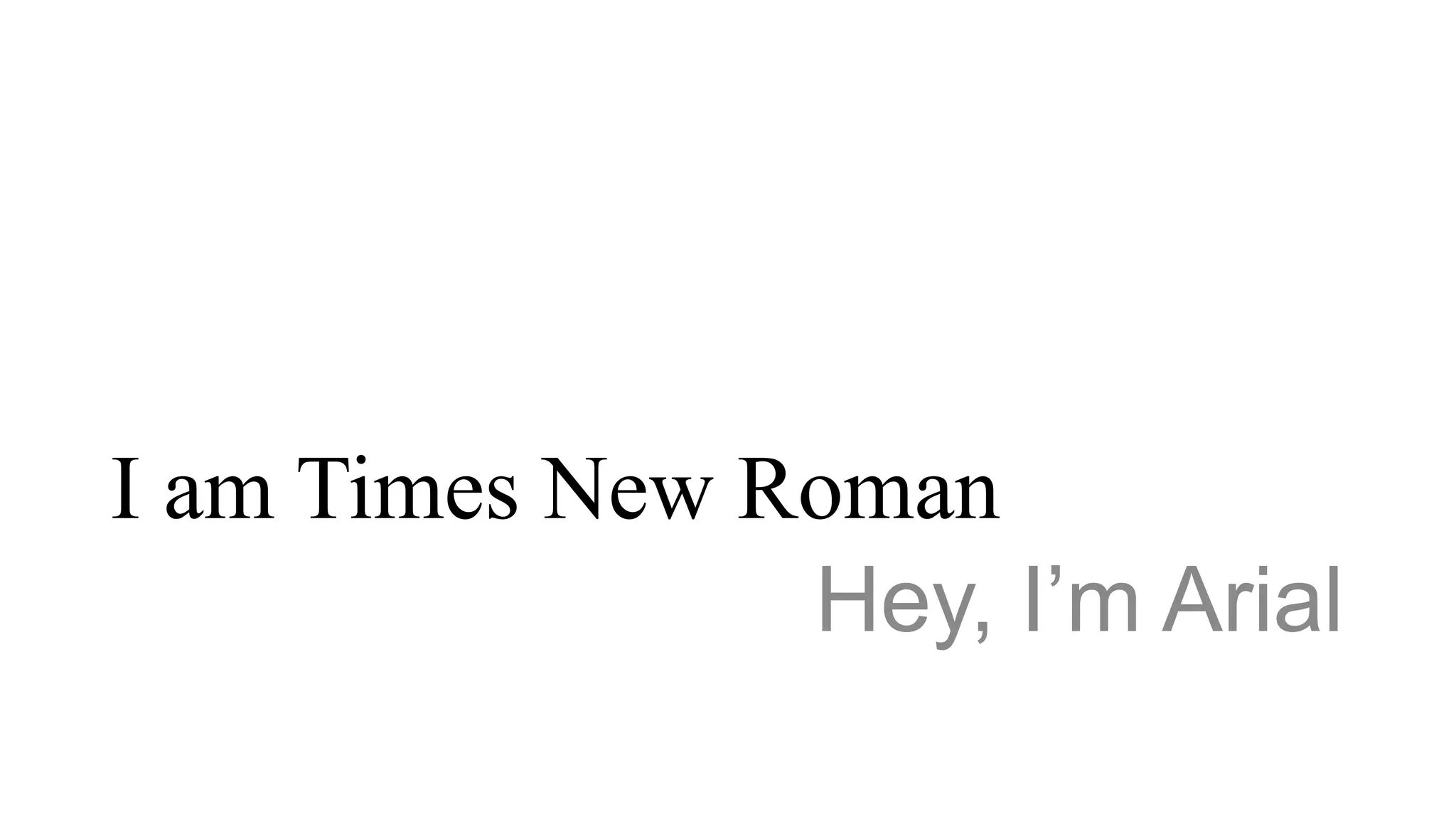I am Times New Roman
Hey, I’m Arial
 